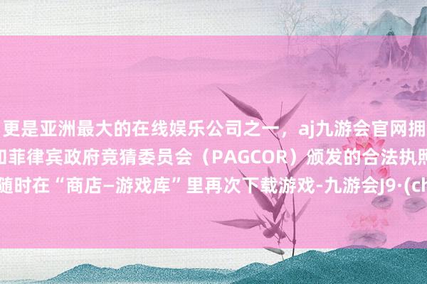 更是亚洲最大的在线娱乐公司之一，aj九游会官网拥有欧洲马耳他（MGA）和菲律宾政府竞猜委员会（PAGCOR）颁发的合法执照。仍可随时在“商店—游戏库”里再次下载游戏-九游会J9·(china)官方网站-真人游戏第一品牌