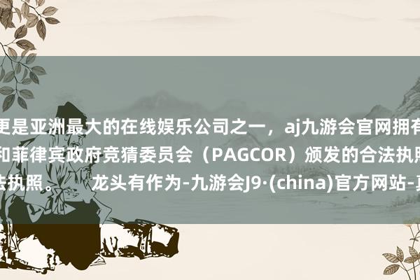 更是亚洲最大的在线娱乐公司之一，aj九游会官网拥有欧洲马耳他（MGA）和菲律宾政府竞猜委员会（PAGCOR）颁发的合法执照。      龙头有作为-九游会J9·(china)官方网站-真人游戏第一品牌