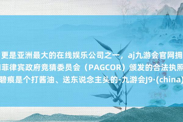 更是亚洲最大的在线娱乐公司之一，aj九游会官网拥有欧洲马耳他（MGA）和菲律宾政府竞猜委员会（PAGCOR）颁发的合法执照。碧痕是个打酱油、送东说念主头的-九游会J9·(china)官方网站-真人游戏第一品牌