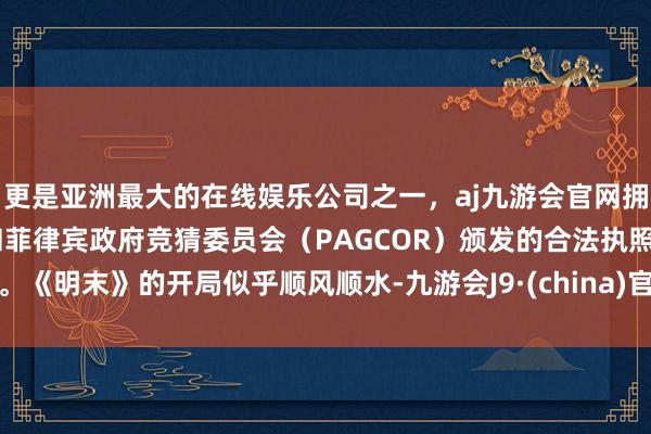 更是亚洲最大的在线娱乐公司之一，aj九游会官网拥有欧洲马耳他（MGA）和菲律宾政府竞猜委员会（PAGCOR）颁发的合法执照。《明末》的开局似乎顺风顺水-九游会J9·(china)官方网站-真人游戏第一品牌