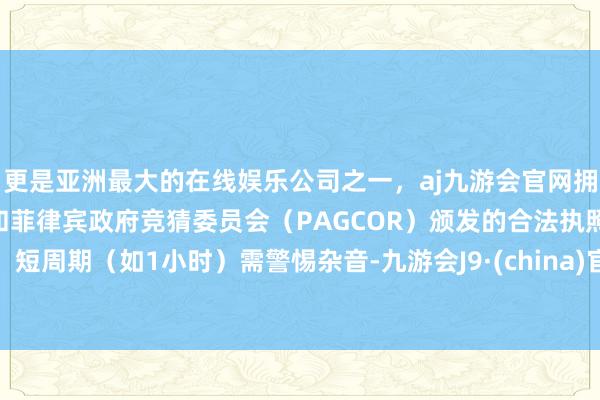 更是亚洲最大的在线娱乐公司之一，aj九游会官网拥有欧洲马耳他（MGA）和菲律宾政府竞猜委员会（PAGCOR）颁发的合法执照。短周期（如1小时）需警惕杂音-九游会J9·(china)官方网站-真人游戏第一品牌