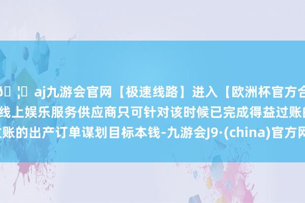 🦄aj九游会官网【极速线路】进入【欧洲杯官方合作网站】华人市场最大的线上娱乐服务供应商只可针对该时候已完成得益过账的出产订单谋划目标本钱-九游会J9·(china)官方网站-真人游戏第一品牌