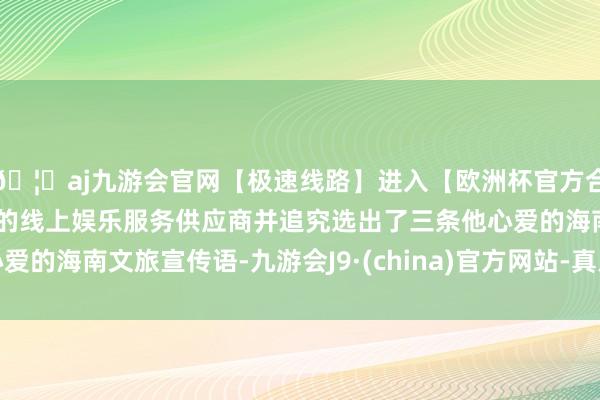 🦄aj九游会官网【极速线路】进入【欧洲杯官方合作网站】华人市场最大的线上娱乐服务供应商并追究选出了三条他心爱的海南文旅宣传语-九游会J9·(china)官方网站-真人游戏第一品牌