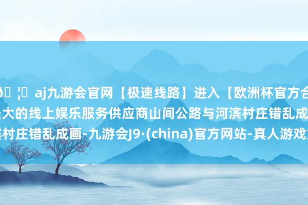 🦄aj九游会官网【极速线路】进入【欧洲杯官方合作网站】华人市场最大的线上娱乐服务供应商山间公路与河滨村庄错乱成画-九游会J9·(china)官方网站-真人游戏第一品牌
