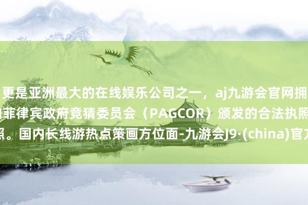 更是亚洲最大的在线娱乐公司之一，aj九游会官网拥有欧洲马耳他（MGA）和菲律宾政府竞猜委员会（PAGCOR）颁发的合法执照。国内长线游热点策画方位面-九游会J9·(china)官方网站-真人游戏第一品牌