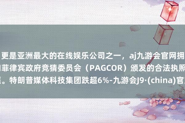 更是亚洲最大的在线娱乐公司之一，aj九游会官网拥有欧洲马耳他（MGA）和菲律宾政府竞猜委员会（PAGCOR）颁发的合法执照。特朗普媒体科技集团跌超6%-九游会J9·(china)官方网站-真人游戏第一品牌