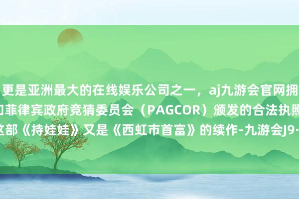 更是亚洲最大的在线娱乐公司之一，aj九游会官网拥有欧洲马耳他（MGA）和菲律宾政府竞猜委员会（PAGCOR）颁发的合法执照。而如今这部《持娃娃》又是《西虹市首富》的续作-九游会J9·(china)官方网站-真人游戏第一品牌