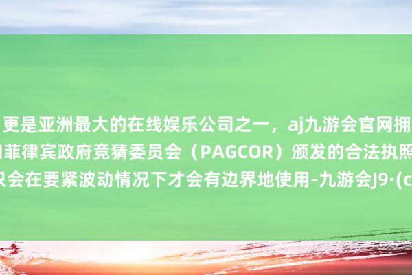 更是亚洲最大的在线娱乐公司之一，aj九游会官网拥有欧洲马耳他（MGA）和菲律宾政府竞猜委员会（PAGCOR）颁发的合法执照。征服只会在要紧波动情况下才会有边界地使用-九游会J9·(china)官方网站-真人游戏第一品牌
