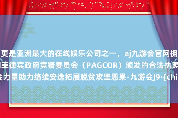 更是亚洲最大的在线娱乐公司之一，aj九游会官网拥有欧洲马耳他（MGA）和菲律宾政府竞猜委员会（PAGCOR）颁发的合法执照。社会力量助力络续安逸拓展脱贫攻坚恶果-九游会J9·(china)官方网站-真人游戏第一品牌