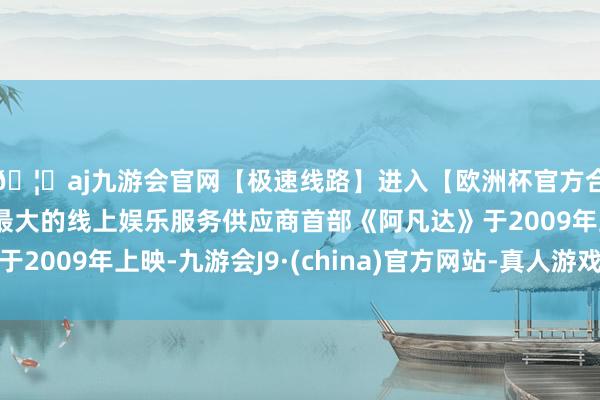 🦄aj九游会官网【极速线路】进入【欧洲杯官方合作网站】华人市场最大的线上娱乐服务供应商首部《阿凡达》于2009年上映-九游会J9·(china)官方网站-真人游戏第一品牌