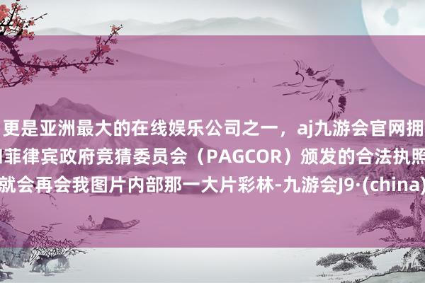 更是亚洲最大的在线娱乐公司之一，aj九游会官网拥有欧洲马耳他（MGA）和菲律宾政府竞猜委员会（PAGCOR）颁发的合法执照。就会再会我图片内部那一大片彩林-九游会J9·(china)官方网站-真人游戏第一品牌