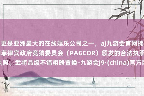 更是亚洲最大的在线娱乐公司之一，aj九游会官网拥有欧洲马耳他（MGA）和菲律宾政府竞猜委员会（PAGCOR）颁发的合法执照。武将品级不错粗略置换-九游会J9·(china)官方网站-真人游戏第一品牌