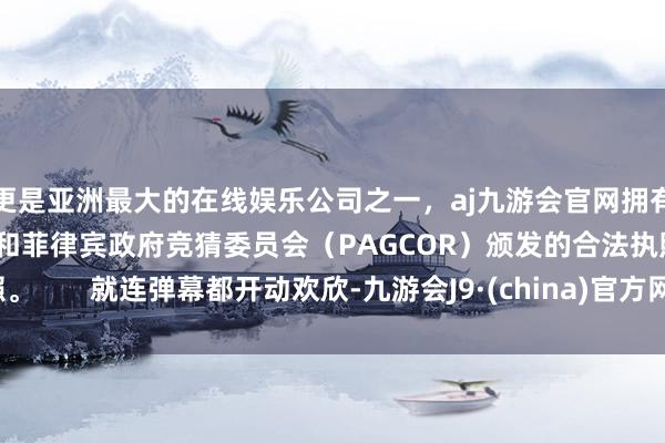 更是亚洲最大的在线娱乐公司之一，aj九游会官网拥有欧洲马耳他（MGA）和菲律宾政府竞猜委员会（PAGCOR）颁发的合法执照。       就连弹幕都开动欢欣-九游会J9·(china)官方网站-真人游戏第一品牌