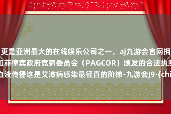 更是亚洲最大的在线娱乐公司之一，aj九游会官网拥有欧洲马耳他（MGA）和菲律宾政府竞猜委员会（PAGCOR）颁发的合法执照。② 血液传播这是艾滋病感染最径直的阶梯-九游会J9·(china)官方网站-真人游戏第一品牌