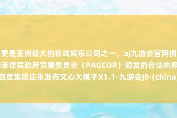 更是亚洲最大的在线娱乐公司之一，aj九游会官网拥有欧洲马耳他（MGA）和菲律宾政府竞猜委员会（PAGCOR）颁发的合法执照。百度集团庄重发布文心大模子X1.1-九游会J9·(china)官方网站-真人游戏第一品牌