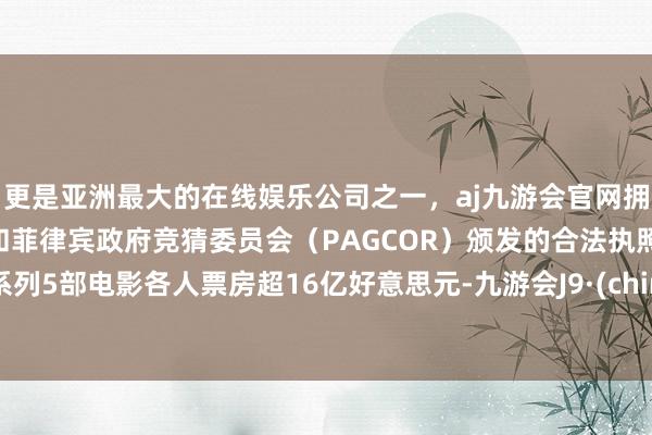 更是亚洲最大的在线娱乐公司之一，aj九游会官网拥有欧洲马耳他（MGA）和菲律宾政府竞猜委员会（PAGCOR）颁发的合法执照。该系列5部电影各人票房超16亿好意思元-九游会J9·(china)官方网站-真人游戏第一品牌
