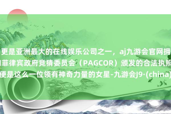 更是亚洲最大的在线娱乐公司之一，aj九游会官网拥有欧洲马耳他（MGA）和菲律宾政府竞猜委员会（PAGCOR）颁发的合法执照。便是这么一位领有神奇力量的女星-九游会J9·(china)官方网站-真人游戏第一品牌