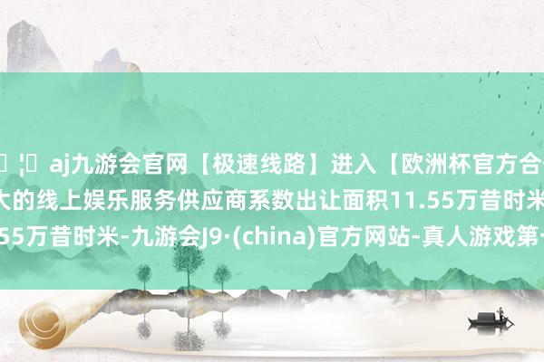 🦄aj九游会官网【极速线路】进入【欧洲杯官方合作网站】华人市场最大的线上娱乐服务供应商系数出让面积11.55万昔时米-九游会J9·(china)官方网站-真人游戏第一品牌