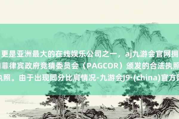 更是亚洲最大的在线娱乐公司之一，aj九游会官网拥有欧洲马耳他（MGA）和菲律宾政府竞猜委员会（PAGCOR）颁发的合法执照。由于出现同分比肩情况-九游会J9·(china)官方网站-真人游戏第一品牌