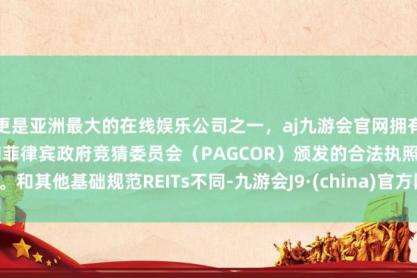 更是亚洲最大的在线娱乐公司之一，aj九游会官网拥有欧洲马耳他（MGA）和菲律宾政府竞猜委员会（PAGCOR）颁发的合法执照。　　和其他基础规范REITs不同-九游会J9·(china)官方网站-真人游戏第一品牌