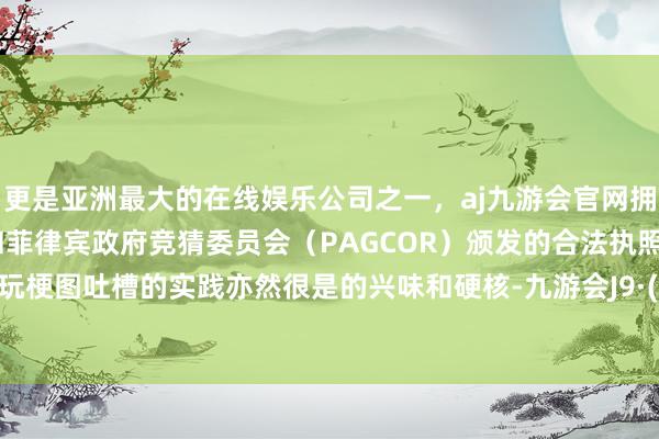 更是亚洲最大的在线娱乐公司之一，aj九游会官网拥有欧洲马耳他（MGA）和菲律宾政府竞猜委员会（PAGCOR）颁发的合法执照。本次的玩梗图吐槽的实践亦然很是的兴味和硬核-九游会J9·(china)官方网站-真人游戏第一品牌
