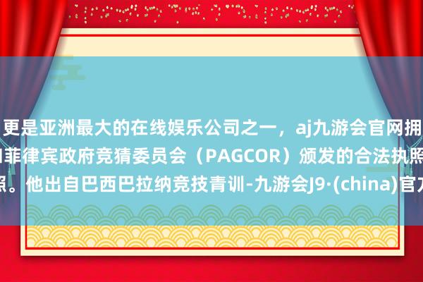 更是亚洲最大的在线娱乐公司之一，aj九游会官网拥有欧洲马耳他（MGA）和菲律宾政府竞猜委员会（PAGCOR）颁发的合法执照。他出自巴西巴拉纳竞技青训-九游会J9·(china)官方网站-真人游戏第一品牌