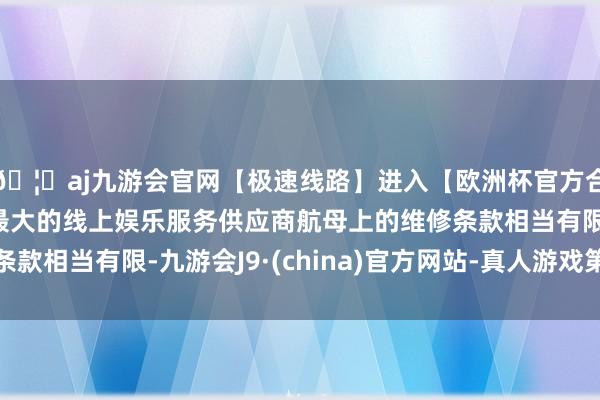 🦄aj九游会官网【极速线路】进入【欧洲杯官方合作网站】华人市场最大的线上娱乐服务供应商航母上的维修条款相当有限-九游会J9·(china)官方网站-真人游戏第一品牌