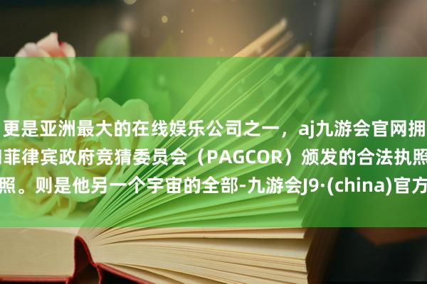 更是亚洲最大的在线娱乐公司之一，aj九游会官网拥有欧洲马耳他（MGA）和菲律宾政府竞猜委员会（PAGCOR）颁发的合法执照。则是他另一个宇宙的全部-九游会J9·(china)官方网站-真人游戏第一品牌
