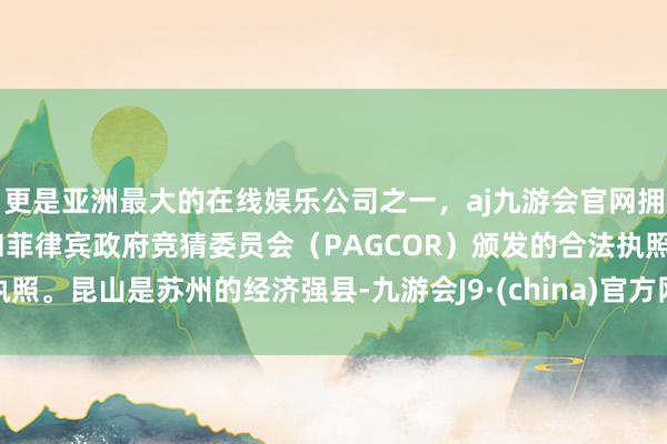 更是亚洲最大的在线娱乐公司之一，aj九游会官网拥有欧洲马耳他（MGA）和菲律宾政府竞猜委员会（PAGCOR）颁发的合法执照。昆山是苏州的经济强县-九游会J9·(china)官方网站-真人游戏第一品牌