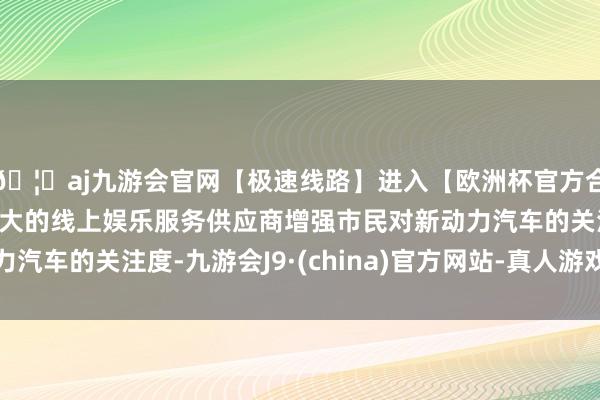 🦄aj九游会官网【极速线路】进入【欧洲杯官方合作网站】华人市场最大的线上娱乐服务供应商增强市民对新动力汽车的关注度-九游会J9·(china)官方网站-真人游戏第一品牌