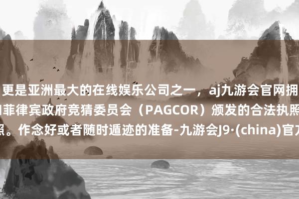 更是亚洲最大的在线娱乐公司之一，aj九游会官网拥有欧洲马耳他（MGA）和菲律宾政府竞猜委员会（PAGCOR）颁发的合法执照。作念好或者随时遁迹的准备-九游会J9·(china)官方网站-真人游戏第一品牌