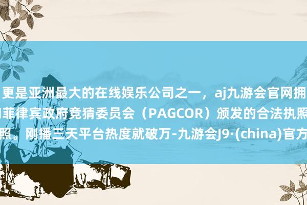 更是亚洲最大的在线娱乐公司之一，aj九游会官网拥有欧洲马耳他（MGA）和菲律宾政府竞猜委员会（PAGCOR）颁发的合法执照。刚播三天平台热度就破万-九游会J9·(china)官方网站-真人游戏第一品牌