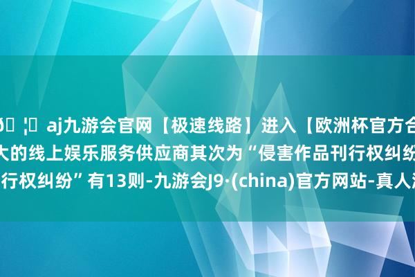 🦄aj九游会官网【极速线路】进入【欧洲杯官方合作网站】华人市场最大的线上娱乐服务供应商其次为“侵害作品刊行权纠纷”有13则-九游会J9·(china)官方网站-真人游戏第一品牌