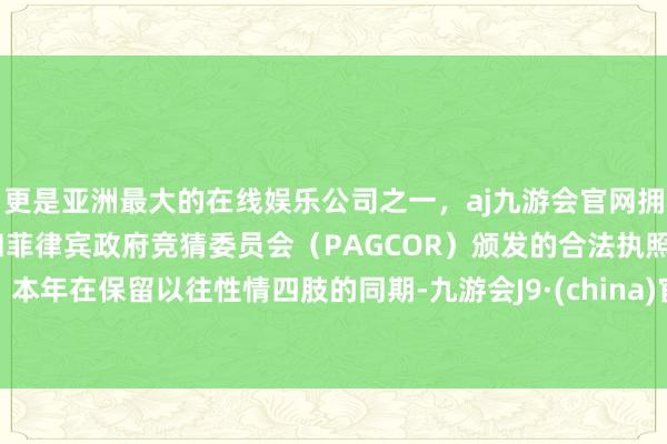 更是亚洲最大的在线娱乐公司之一，aj九游会官网拥有欧洲马耳他（MGA）和菲律宾政府竞猜委员会（PAGCOR）颁发的合法执照。本年在保留以往性情四肢的同期-九游会J9·(china)官方网站-真人游戏第一品牌