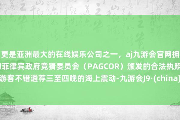 更是亚洲最大的在线娱乐公司之一，aj九游会官网拥有欧洲马耳他（MGA）和菲律宾政府竞猜委员会（PAGCOR）颁发的合法执照。游客不错遴荐三至四晚的海上震动-九游会J9·(china)官方网站-真人游戏第一品牌