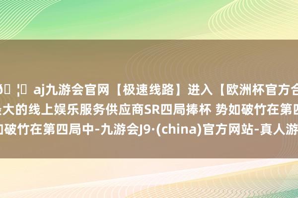 🦄aj九游会官网【极速线路】进入【欧洲杯官方合作网站】华人市场最大的线上娱乐服务供应商SR四局捧杯 势如破竹在第四局中-九游会J9·(china)官方网站-真人游戏第一品牌