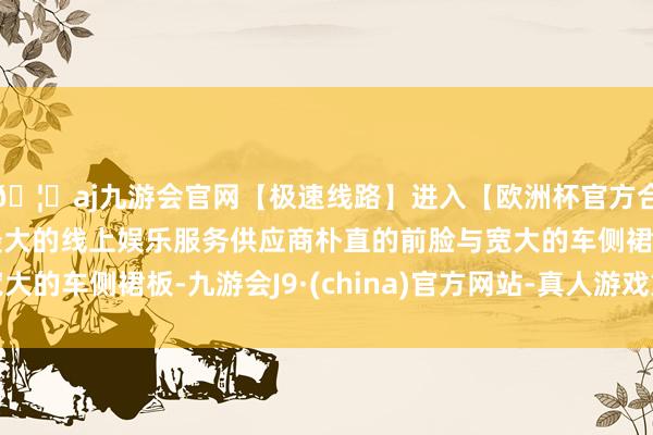 🦄aj九游会官网【极速线路】进入【欧洲杯官方合作网站】华人市场最大的线上娱乐服务供应商朴直的前脸与宽大的车侧裙板-九游会J9·(china)官方网站-真人游戏第一品牌