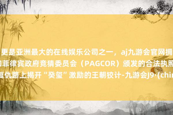 更是亚洲最大的在线娱乐公司之一，aj九游会官网拥有欧洲马耳他（MGA）和菲律宾政府竞猜委员会（PAGCOR）颁发的合法执照。在复仇路上揭开“癸玺”激励的王朝狡计-九游会J9·(china)官方网站-真人游戏第一品牌