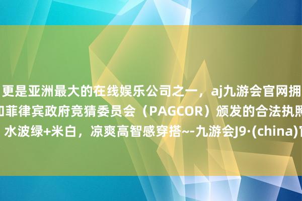 更是亚洲最大的在线娱乐公司之一，aj九游会官网拥有欧洲马耳他（MGA）和菲律宾政府竞猜委员会（PAGCOR）颁发的合法执照。水波绿+米白，凉爽高智感穿搭~-九游会J9·(china)官方网站-真人游戏第一品牌