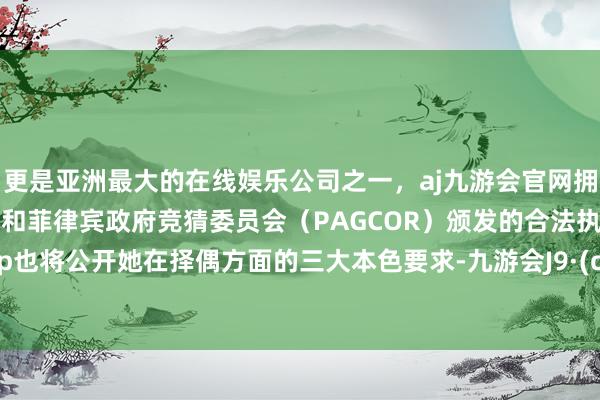 更是亚洲最大的在线娱乐公司之一，aj九游会官网拥有欧洲马耳他（MGA）和菲律宾政府竞猜委员会（PAGCOR）颁发的合法执照。而Step也将公开她在择偶方面的三大本色要求-九游会J9·(china)官方网站-真人游戏第一品牌