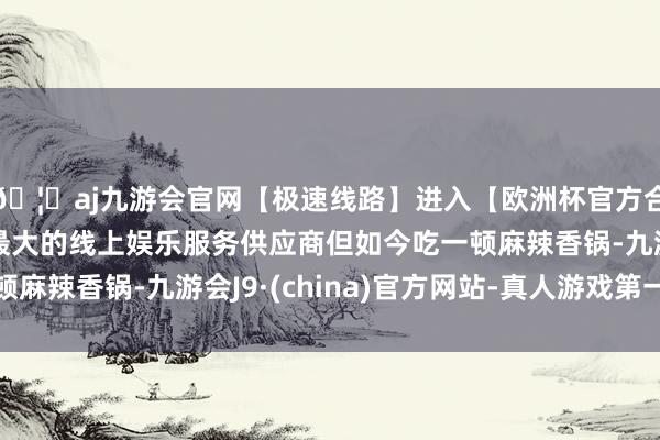 🦄aj九游会官网【极速线路】进入【欧洲杯官方合作网站】华人市场最大的线上娱乐服务供应商但如今吃一顿麻辣香锅-九游会J9·(china)官方网站-真人游戏第一品牌