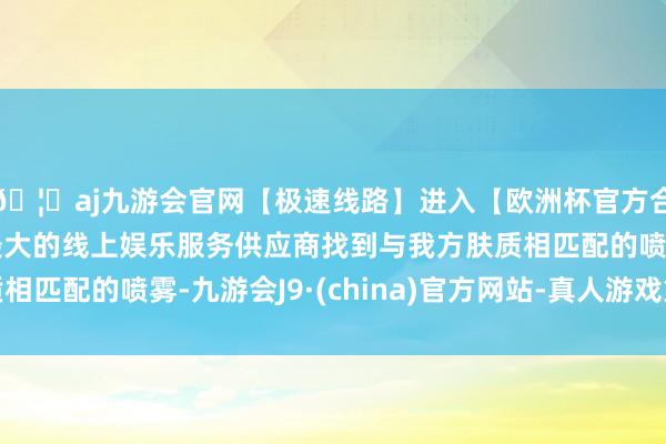 🦄aj九游会官网【极速线路】进入【欧洲杯官方合作网站】华人市场最大的线上娱乐服务供应商找到与我方肤质相匹配的喷雾-九游会J9·(china)官方网站-真人游戏第一品牌
