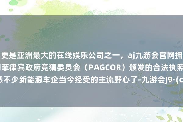 更是亚洲最大的在线娱乐公司之一，aj九游会官网拥有欧洲马耳他（MGA）和菲律宾政府竞猜委员会（PAGCOR）颁发的合法执照。这亦然不少新能源车企当今经受的主流野心了-九游会J9·(china)官方网站-真人游戏第一品牌