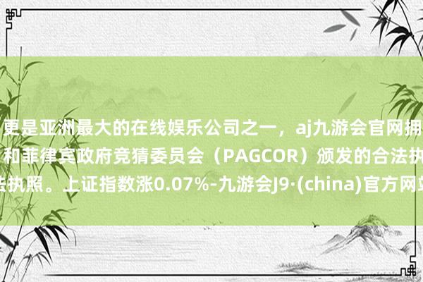 更是亚洲最大的在线娱乐公司之一，aj九游会官网拥有欧洲马耳他（MGA）和菲律宾政府竞猜委员会（PAGCOR）颁发的合法执照。上证指数涨0.07%-九游会J9·(china)官方网站-真人游戏第一品牌