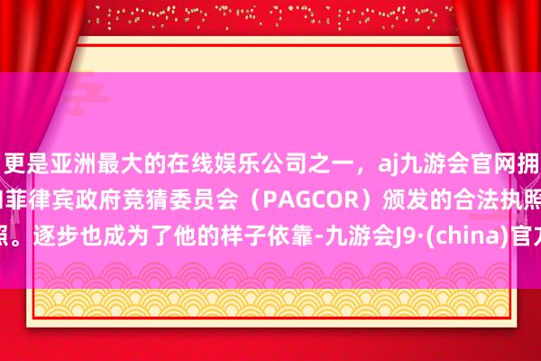 更是亚洲最大的在线娱乐公司之一，aj九游会官网拥有欧洲马耳他（MGA）和菲律宾政府竞猜委员会（PAGCOR）颁发的合法执照。逐步也成为了他的样子依靠-九游会J9·(china)官方网站-真人游戏第一品牌