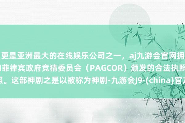 更是亚洲最大的在线娱乐公司之一，aj九游会官网拥有欧洲马耳他（MGA）和菲律宾政府竞猜委员会（PAGCOR）颁发的合法执照。这部神剧之是以被称为神剧-九游会J9·(china)官方网站-真人游戏第一品牌