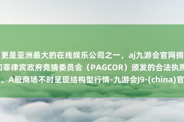 更是亚洲最大的在线娱乐公司之一，aj九游会官网拥有欧洲马耳他（MGA）和菲律宾政府竞猜委员会（PAGCOR）颁发的合法执照。A股商场不时呈现结构型行情-九游会J9·(china)官方网站-真人游戏第一品牌
