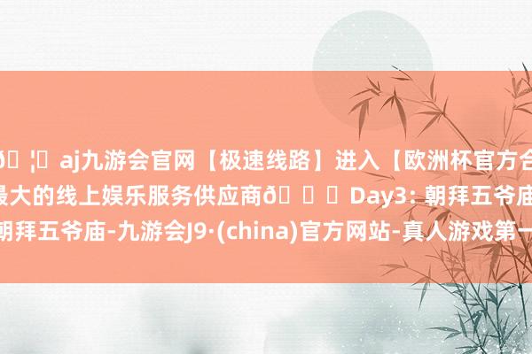 🦄aj九游会官网【极速线路】进入【欧洲杯官方合作网站】华人市场最大的线上娱乐服务供应商📍Day3: 朝拜五爷庙-九游会J9·(china)官方网站-真人游戏第一品牌