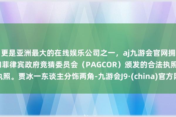 更是亚洲最大的在线娱乐公司之一，aj九游会官网拥有欧洲马耳他（MGA）和菲律宾政府竞猜委员会（PAGCOR）颁发的合法执照。贾冰一东谈主分饰两角-九游会J9·(china)官方网站-真人游戏第一品牌