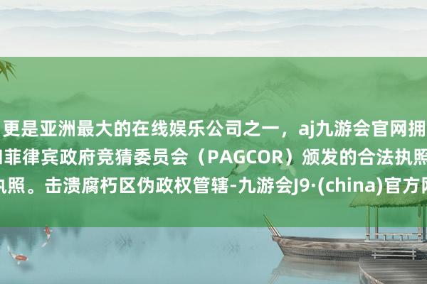 更是亚洲最大的在线娱乐公司之一，aj九游会官网拥有欧洲马耳他（MGA）和菲律宾政府竞猜委员会（PAGCOR）颁发的合法执照。击溃腐朽区伪政权管辖-九游会J9·(china)官方网站-真人游戏第一品牌